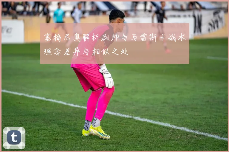 塞梅尼奥解析瓜帅与马雷斯卡战术理念差异与相似之处