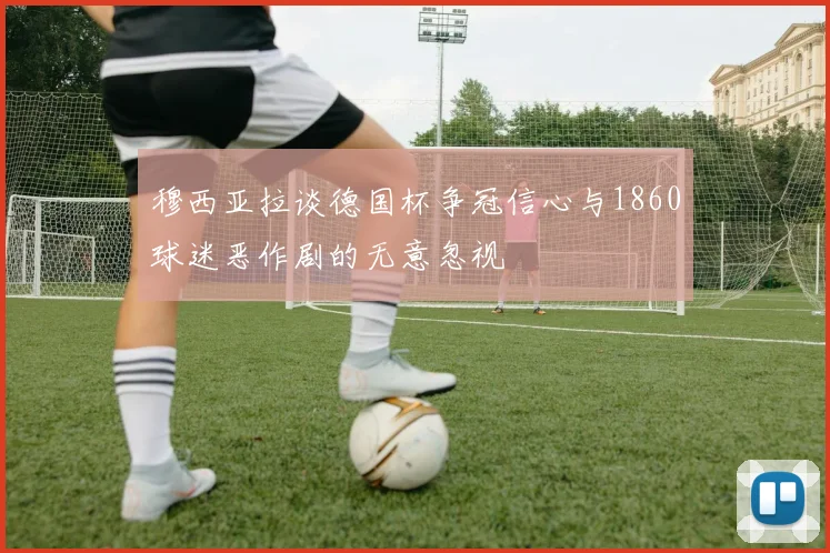 穆西亚拉谈德国杯争冠信心与1860球迷恶作剧的无意忽视