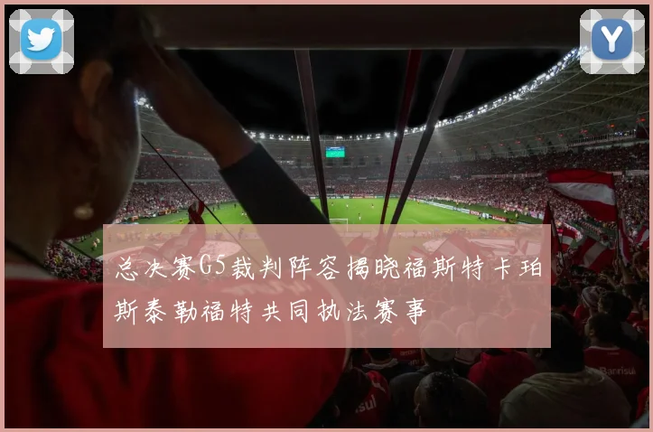 总决赛G5裁判阵容揭晓福斯特卡珀斯泰勒福特共同执法赛事