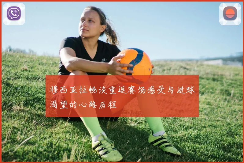 穆西亚拉畅谈重返赛场感受与进球渴望的心路历程