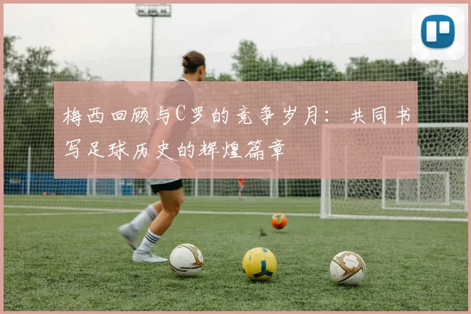 梅西回顾与C罗的竞争岁月：共同书写足球历史的辉煌篇章