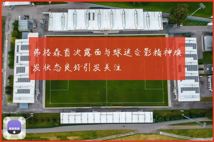弗格森首次露面与球迷合影精神焕发状态良好引发关注