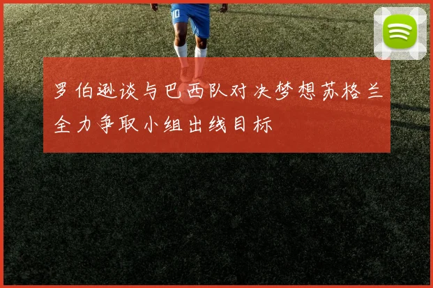 罗伯逊谈与巴西队对决梦想苏格兰全力争取小组出线目标