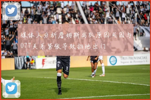 媒体人分析詹姆斯离队原因或因与077关系紧张导致扫地出门