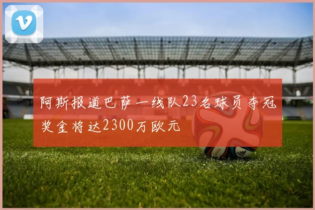 阿斯报道巴萨一线队23名球员夺冠奖金将达2300万欧元