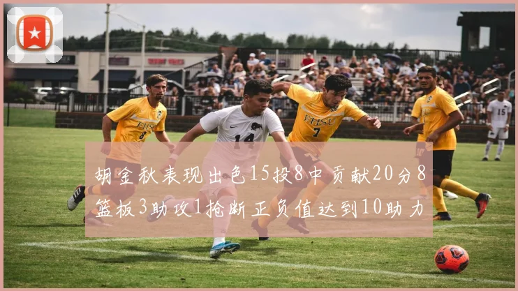 胡金秋表现出色15投8中贡献20分8篮板3助攻1抢断正负值达到10助力球队胜利