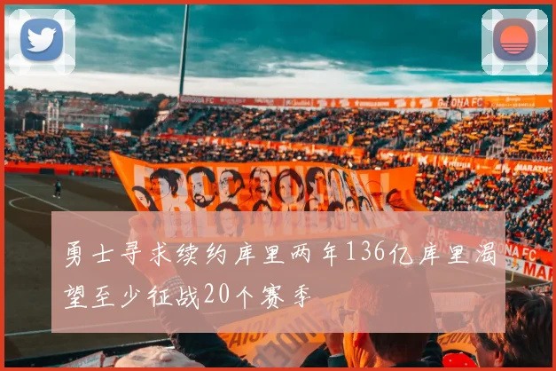 勇士寻求续约库里两年136亿库里渴望至少征战20个赛季