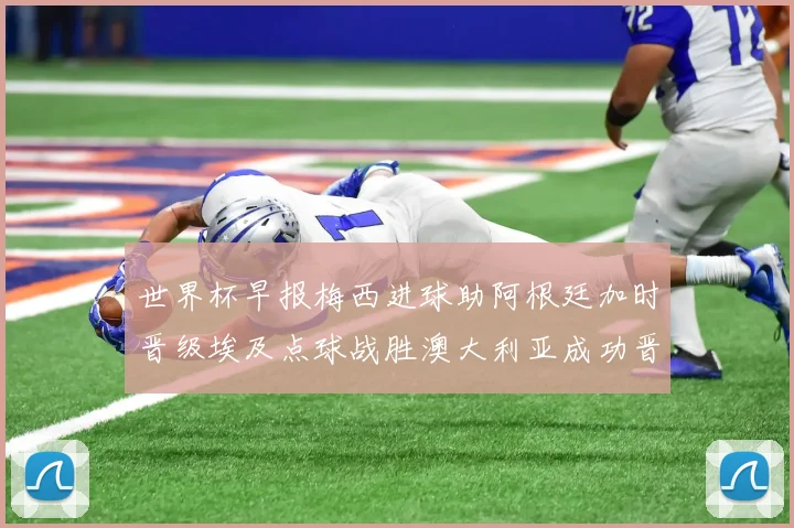 世界杯早报梅西进球助阿根廷加时晋级埃及点球战胜澳大利亚成功晋级