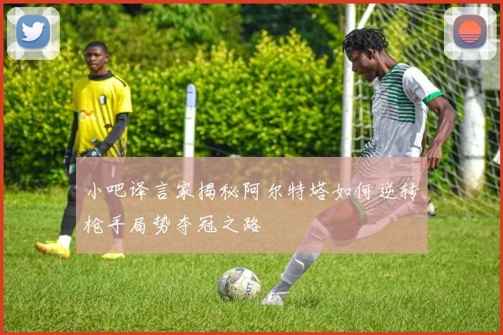 小吧译言家揭秘阿尔特塔如何逆转枪手局势夺冠之路