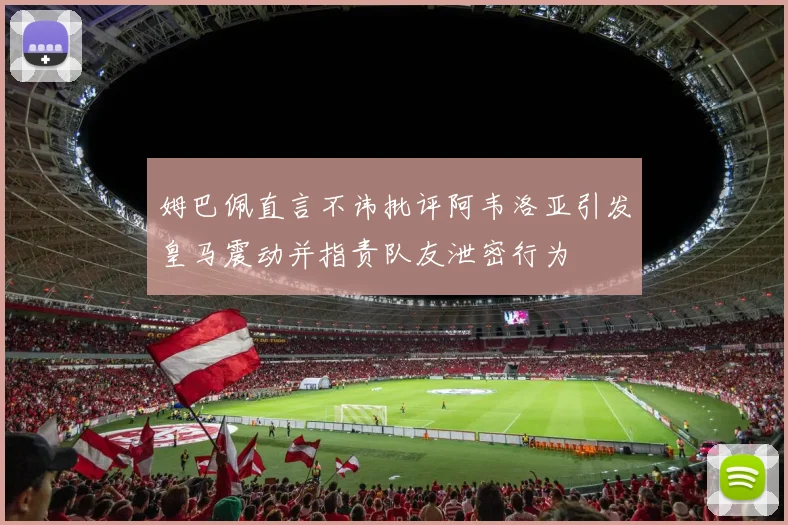 姆巴佩直言不讳批评阿韦洛亚引发皇马震动并指责队友泄密行为