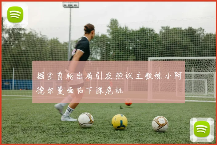 掘金首轮出局引发热议主教练小阿德尔曼面临下课危机