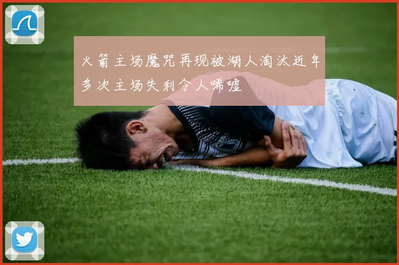 火箭主场魔咒再现被湖人淘汰近年多次主场失利令人唏嘘